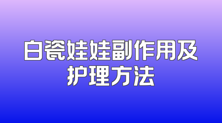 白瓷娃娃副作用及护理方法