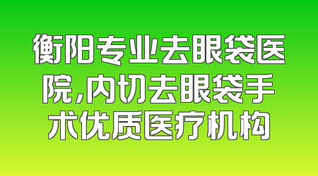 衡阳专业去眼袋医院，内切去眼袋手术优质医疗机构