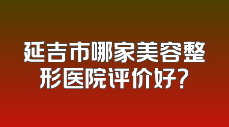 延吉市哪家美容整形医院评价好？