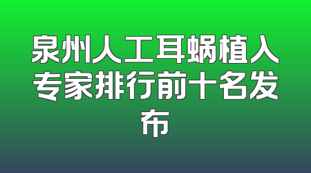 泉州人工耳蜗植入专家排行前十名发布