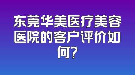 东莞华美医疗美容医院的客户评价如何？