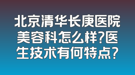 北京清华长庚医院美容科怎么样？医生技术有何特点？