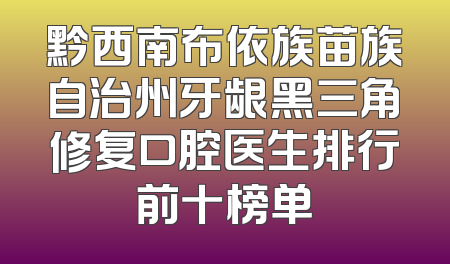 黔西南布依族苗族自治州牙龈黑三角修复口腔医生排行前十榜单