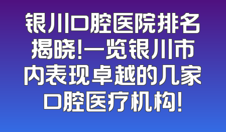 银川口腔医院排名揭晓！一览银川市内表现卓越的几家口腔医疗机构！
