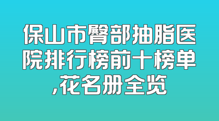 保山市臀部抽脂医院排行榜前十榜单，花名册全览
