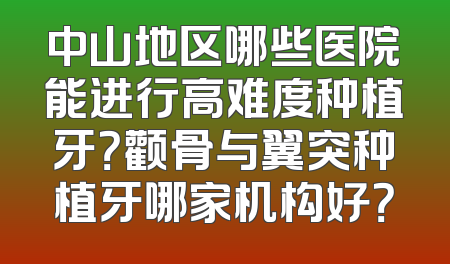 中山地区哪些医院能进行高难度种植牙？颧骨与翼突种植牙哪家机构好？