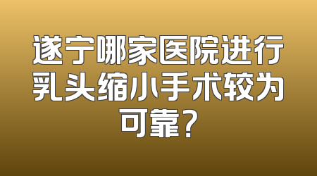 遂宁哪家医院进行乳头缩小手术较为可靠？