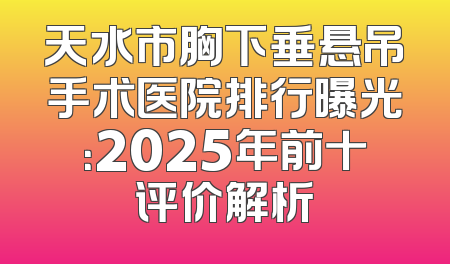 天水市胸下垂悬吊手术医院排行曝光：2025年前十评价解析