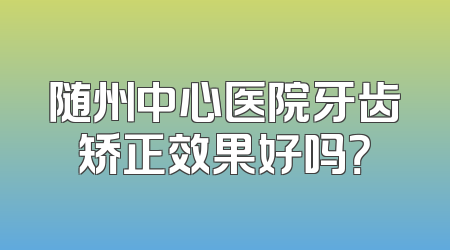 随州中心医院牙齿矫正效果好吗？