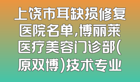 上饶市耳缺损修复医院名单，博丽莱医疗美容门诊部（原双博）技术专业