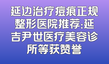 延边治疗痘痕正规整形医院推荐：延吉尹世医疗美容诊所等获赞誉