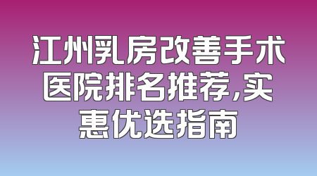 江州乳房改善手术医院排名推荐，实惠优选指南