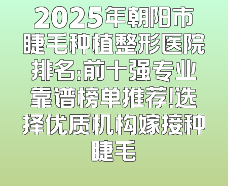 2025年朝阳市睫毛种植整形医院排名：前十强专业靠谱榜单推荐！选择优质机构嫁接种睫毛