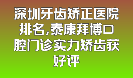 深圳牙齿矫正医院排名，泰康拜博口腔门诊实力矫齿获好评