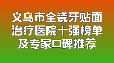 义乌市全瓷牙贴面治疗医院十强榜单及专家口碑推荐
