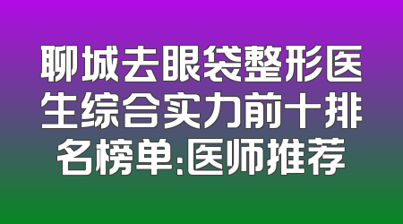 聊城去眼袋整形医生综合实力前十排名榜单：医师推荐