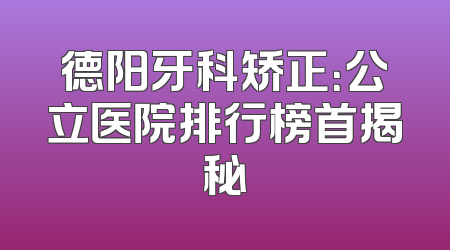 德阳牙科矫正：公立医院排行榜首揭秘