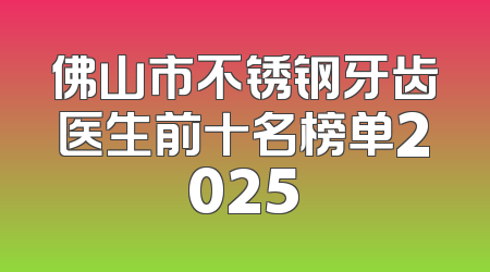 佛山市不锈钢牙齿医生前十名榜单2025