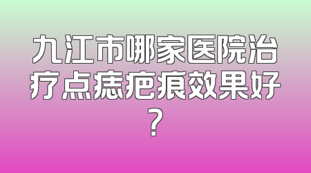 九江市哪家医院治疗点痣疤痕效果好？