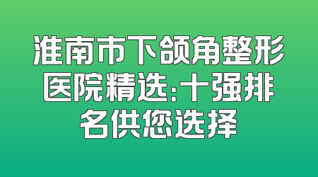 淮南市下颌角整形医院精选：十强排名供您选择