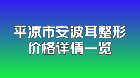 平凉市安波耳整形价格详情一览