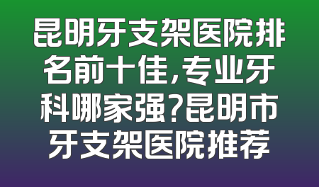 昆明牙支架医院排名前十佳，专业牙科哪家强？昆明市牙支架医院推荐