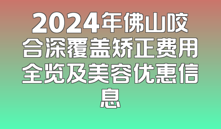 2024年佛山咬合深覆盖矫正费用全览及美容优惠信息