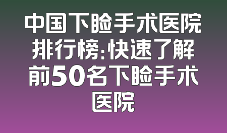 中国下睑手术医院排行榜：快速了解前50名下睑手术医院