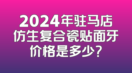2024年驻马店仿生复合瓷贴面牙价格是多少？