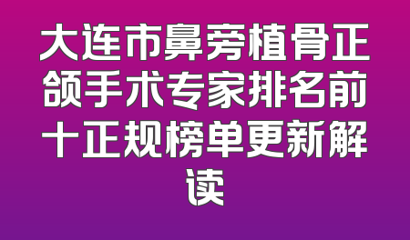 大连市鼻旁植骨正颌手术专家排名前十正规榜单更新解读