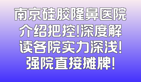 南京硅胶隆鼻医院介绍把控！深度解读各院实力深浅！强院直接摊牌！