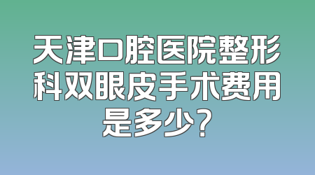 天津口腔医院整形科双眼皮手术费用是多少？