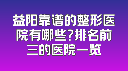 益阳靠谱的整形医院有哪些？排名前三的医院一览