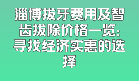 淄博拔牙费用及智齿拔除价格一览：寻找经济实惠的选择