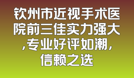 钦州市近视手术医院前三佳实力强大，专业好评如潮，信赖之选