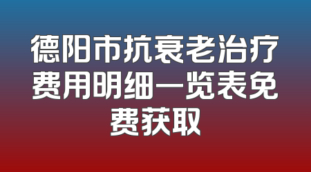 德阳市抗衰老治疗费用明细一览表免费获取