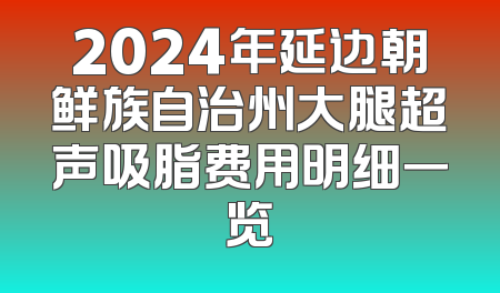 2024年延边朝鲜族自治州大腿超声吸脂费用明细一览