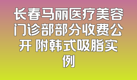 长春马丽医疗美容门诊部部分收费公开 附韩式吸脂实例