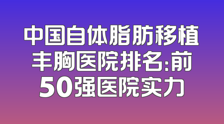 中国自体脂肪移植丰胸医院排名：前50强医院实力