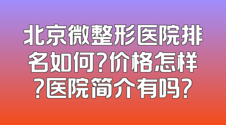 北京微整形医院排名如何？价格怎样？医院简介有吗？