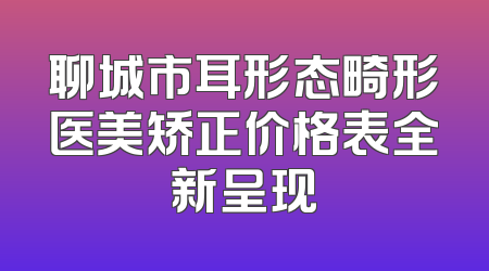 聊城市耳形态畸形医美矫正价格表全新呈现