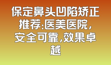 保定鼻头凹陷矫正推荐：医美医院，安全可靠，效果卓越