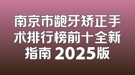 南京市龅牙矫正手术排行榜前十全新指南 2025版