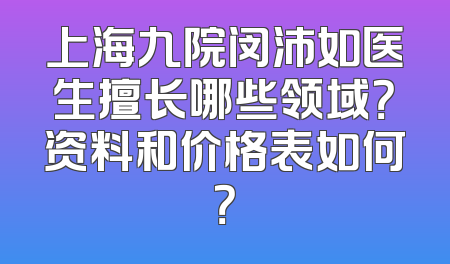上海九院闵沛如医生擅长哪些领域？资料和价格表如何？