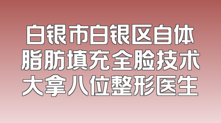 白银市白银区自体脂肪填充全脸技术大拿八位整形医生