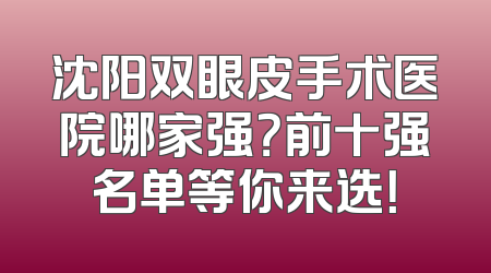沈阳双眼皮手术医院哪家强？前十强名单等你来选！