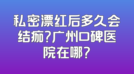 私密漂红后多久会结痂？广州口碑医院在哪？