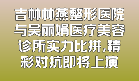 吉林林燕整形医院与吴丽娟医疗美容诊所实力比拼，精彩对抗即将上演