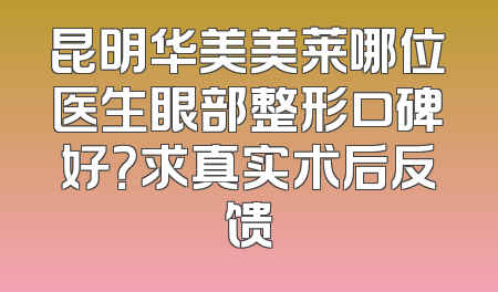 昆明华美美莱哪位医生眼部整形口碑好？求真实术后反馈