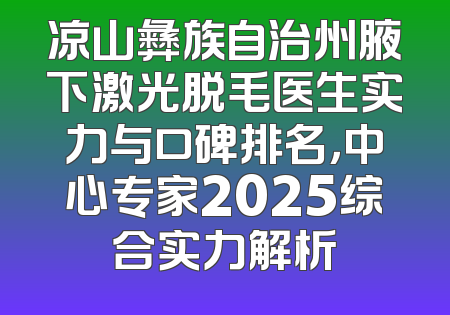 凉山彝族自治州腋下激光脱毛医生实力与口碑排名，中心专家2025综合实力解析